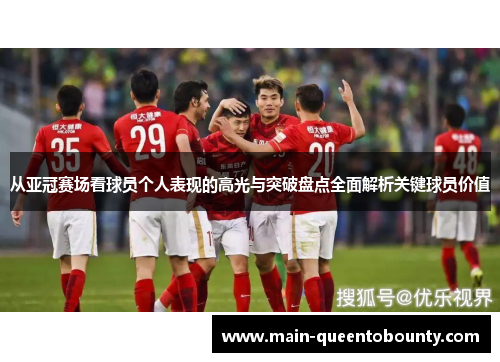 从亚冠赛场看球员个人表现的高光与突破盘点全面解析关键球员价值
