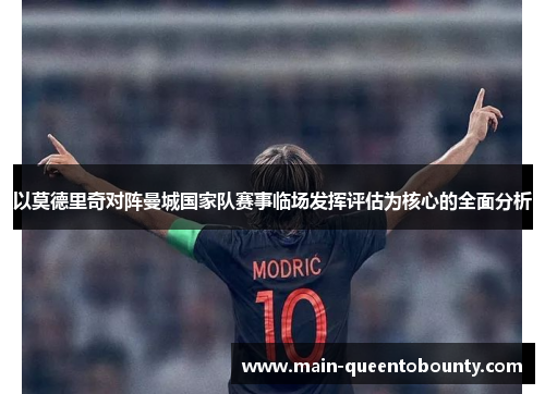 以莫德里奇对阵曼城国家队赛事临场发挥评估为核心的全面分析 以莫德里奇对阵曼城国家队赛事临场发挥评估为核心的全面分析