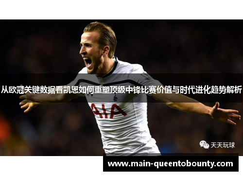 从欧冠关键数据看凯恩如何重塑顶级中锋比赛价值与时代进化趋势解析 从欧冠关键数据看凯恩如何重塑顶级中锋比赛价值与时代进化趋势解析