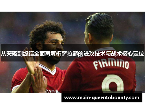 从突破到终结全面再解析萨拉赫的进攻技术与战术核心定位 从突破到终结全面再解析萨拉赫的进攻技术与战术核心定位
