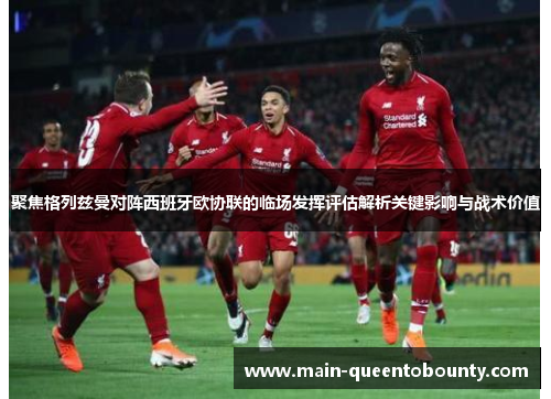 聚焦格列兹曼对阵西班牙欧协联的临场发挥评估解析关键影响与战术价值 聚焦格列兹曼对阵西班牙欧协联的临场发挥评估解析关键影响与战术价值