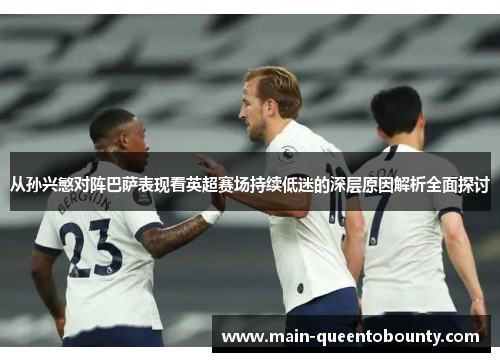 从孙兴慜对阵巴萨表现看英超赛场持续低迷的深层原因解析全面探讨