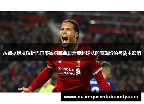 从数据维度解析巴尔韦德对阵西班牙英超球队的表现价值与战术影响 从数据维度解析巴尔韦德对阵西班牙英超球队的表现价值与战术影响