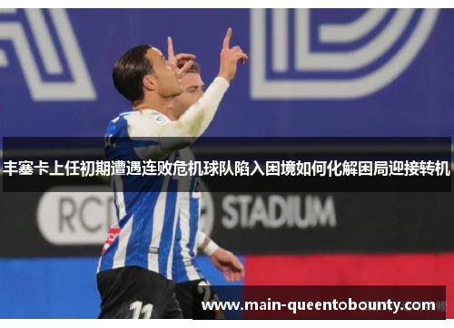 丰塞卡上任初期遭遇连败危机球队陷入困境如何化解困局迎接转机 丰塞卡上任初期遭遇连败危机球队陷入困境如何化解困局迎接转机