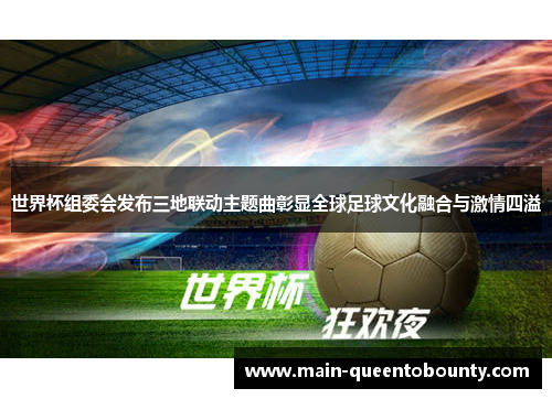 世界杯组委会发布三地联动主题曲彰显全球足球文化融合与激情四溢 世界杯组委会发布三地联动主题曲彰显全球足球文化融合与激情四溢