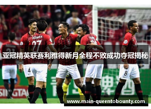 亚冠精英联赛利雅得新月全程不败成功夺冠揭秘 亚冠精英联赛利雅得新月全程不败成功夺冠揭秘