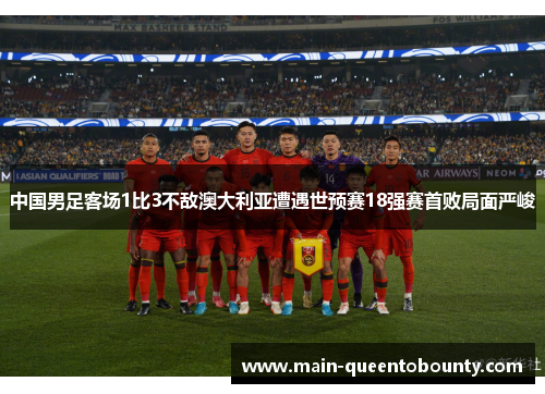 中国男足客场1比3不敌澳大利亚遭遇世预赛18强赛首败局面严峻 中国男足客场1比3不敌澳大利亚遭遇世预赛18强赛首败局面严峻