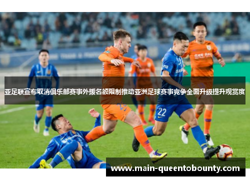 亚足联宣布取消俱乐部赛事外援名额限制推动亚洲足球赛事竞争全面升级提升观赏度