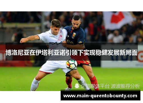 博洛尼亚在伊塔利亚诺引领下实现稳健发展新局面 博洛尼亚在伊塔利亚诺引领下实现稳健发展新局面