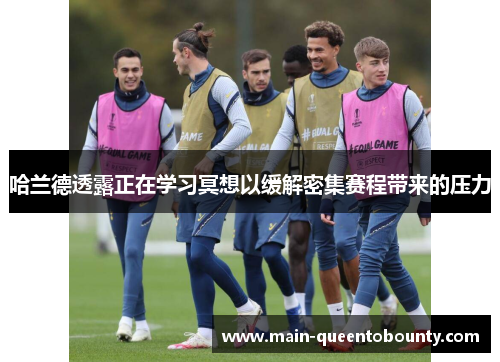 哈兰德透露正在学习冥想以缓解密集赛程带来的压力 哈兰德透露正在学习冥想以缓解密集赛程带来的压力