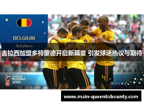 吉拉西加盟多特蒙德开启新篇章 引发球迷热议与期待