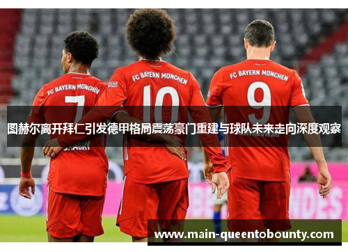 图赫尔离开拜仁引发德甲格局震荡豪门重建与球队未来走向深度观察 图赫尔离开拜仁引发德甲格局震荡豪门重建与球队未来走向深度观察