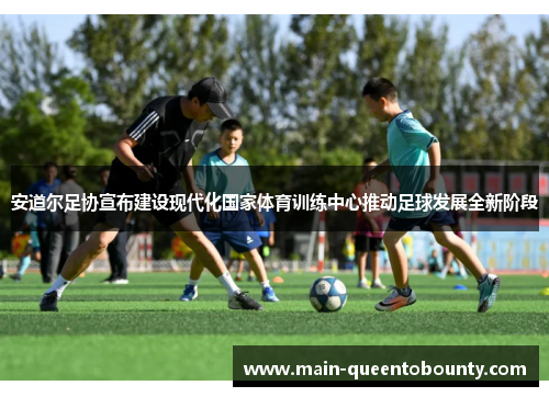 安道尔足协宣布建设现代化国家体育训练中心推动足球发展全新阶段