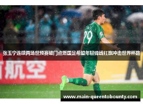 张玉宁连续两场世预赛破门点燃国足希望年轻锋线扛旗冲击世界杯路 张玉宁连续两场世预赛破门点燃国足希望年轻锋线扛旗冲击世界杯路