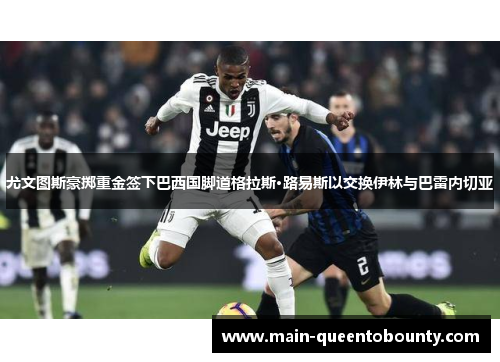 尤文图斯豪掷重金签下巴西国脚道格拉斯·路易斯以交换伊林与巴雷内切亚