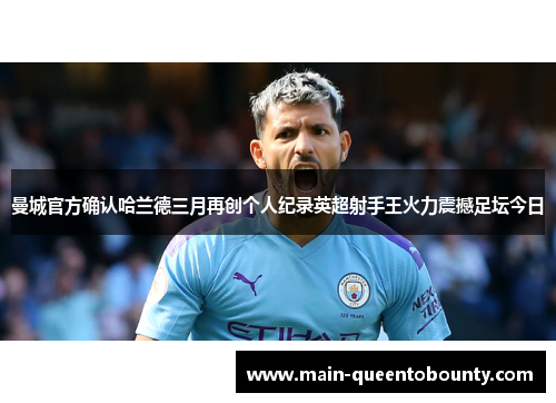 曼城官方确认哈兰德三月再创个人纪录英超射手王火力震撼足坛今日