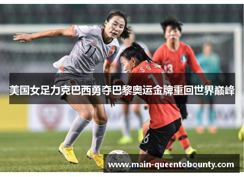 美国女足力克巴西勇夺巴黎奥运金牌重回世界巅峰 美国女足力克巴西勇夺巴黎奥运金牌重回世界巅峰
