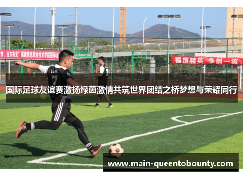国际足球友谊赛激扬绿茵激情共筑世界团结之桥梦想与荣耀同行