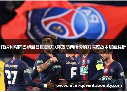 托纳利对阵巴黎圣日耳曼欧联杯攻防两端影响力深度战术层面解析