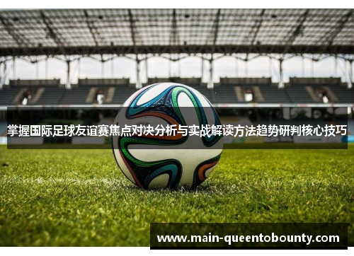 掌握国际足球友谊赛焦点对决分析与实战解读方法趋势研判核心技巧 掌握国际足球友谊赛焦点对决分析与实战解读方法趋势研判核心技巧